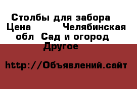 Столбы для забора  › Цена ­ 200 - Челябинская обл. Сад и огород » Другое   